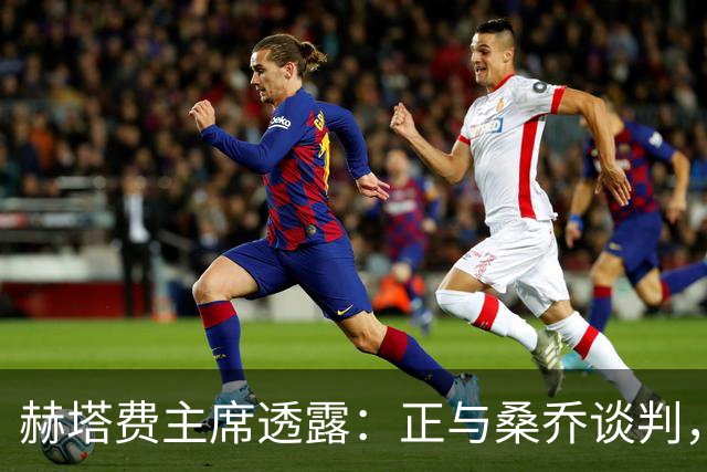 赫塔费主席透露：正与桑乔谈判，为阵容注入新鲜血液！