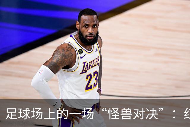 足球场上的一场“怪兽对决”：红牌、逆转和零进球的背叛